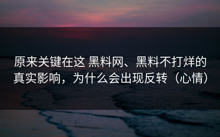 原来关键在这 黑料网、黑料不打烊的真实影响，为什么会出现反转（心情）