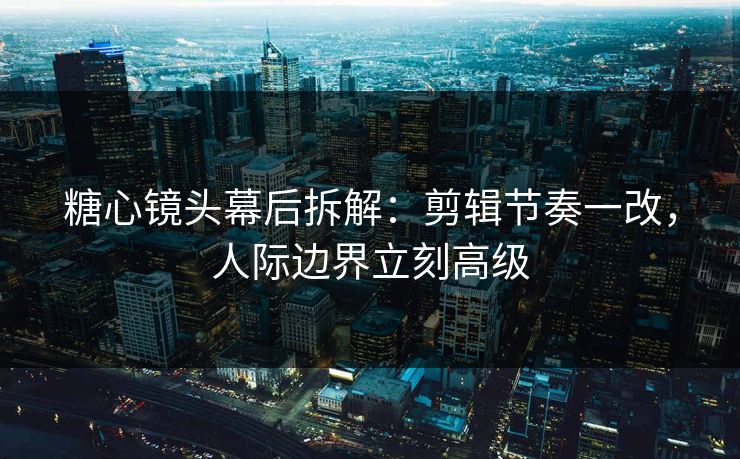 糖心镜头幕后拆解：剪辑节奏一改，人际边界立刻高级