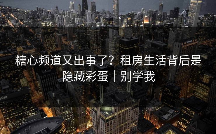 糖心频道又出事了？租房生活背后是隐藏彩蛋｜别学我