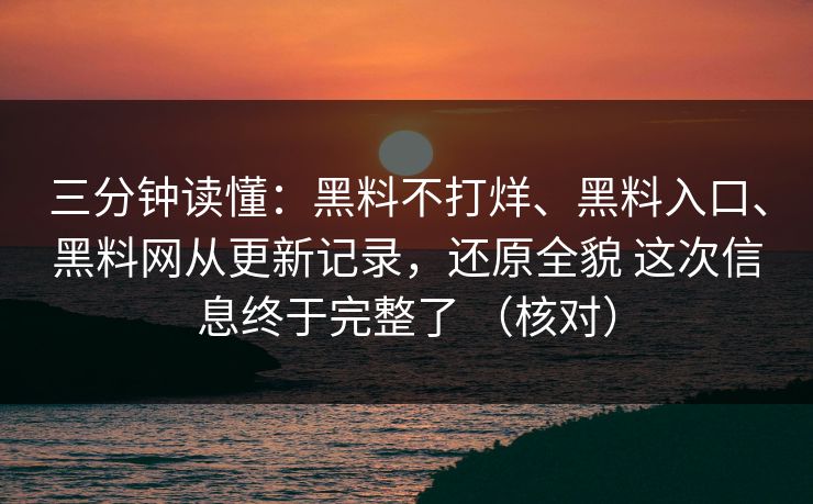 三分钟读懂：黑料不打烊、黑料入口、黑料网从更新记录，还原全貌 这次信息终于完整了 （核对）