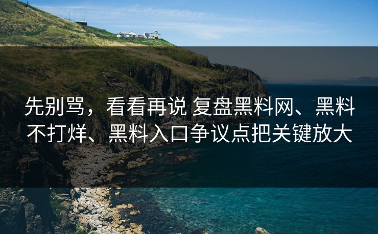 先别骂，看看再说 复盘黑料网、黑料不打烊、黑料入口争议点把关键放大