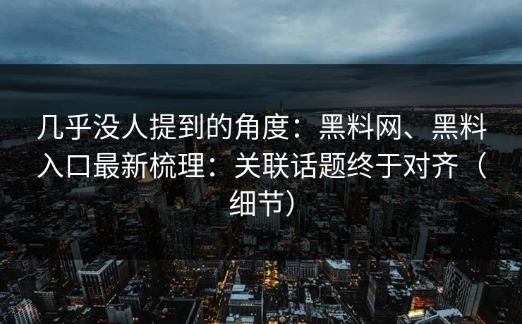 几乎没人提到的角度：黑料网、黑料入口最新梳理：关联话题终于对齐（细节）
