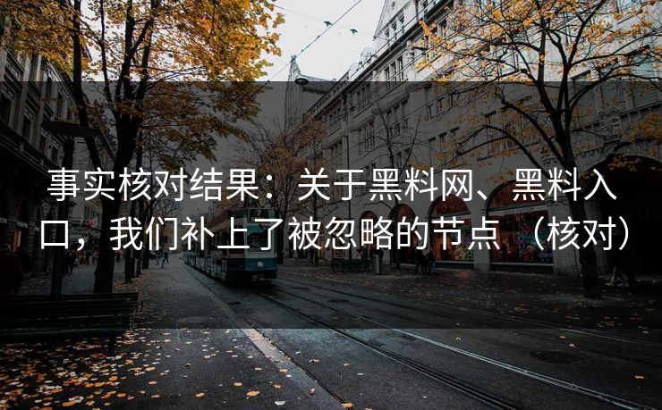 事实核对结果：关于黑料网、黑料入口，我们补上了被忽略的节点 （核对）