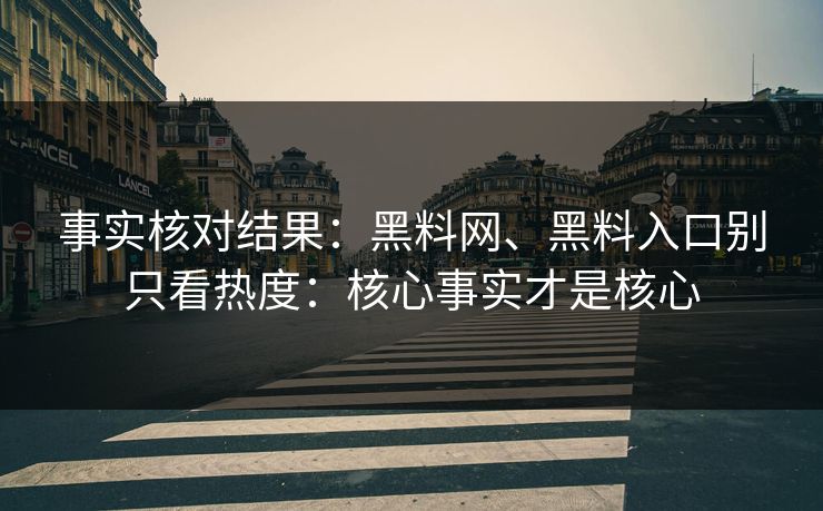 事实核对结果：黑料网、黑料入口别只看热度：核心事实才是核心