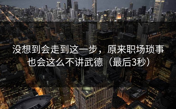 没想到会走到这一步，原来职场琐事也会这么不讲武德（最后3秒）