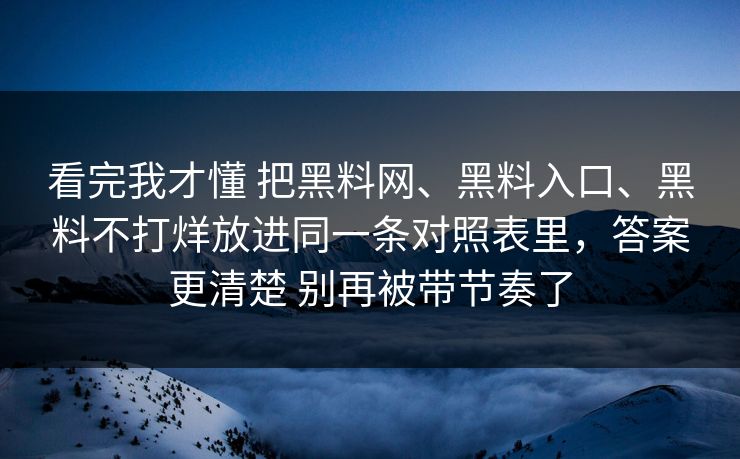 看完我才懂 把黑料网、黑料入口、黑料不打烊放进同一条对照表里，答案更清楚 别再被带节奏了