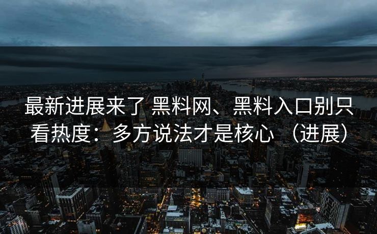 最新进展来了 黑料网、黑料入口别只看热度：多方说法才是核心 （进展）
