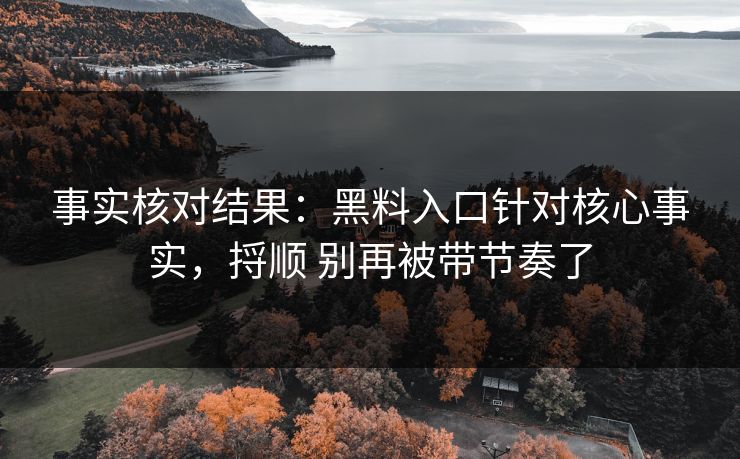 事实核对结果：黑料入口针对核心事实，捋顺 别再被带节奏了