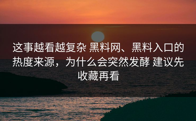 这事越看越复杂 黑料网、黑料入口的热度来源，为什么会突然发酵 建议先收藏再看