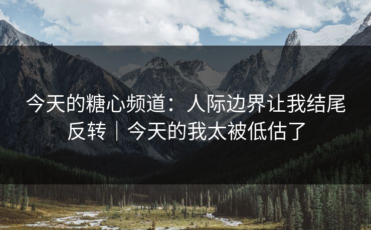 今天的糖心频道：人际边界让我结尾反转｜今天的我太被低估了